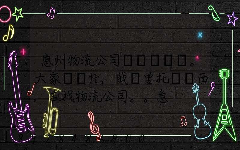 惠州物流公司。大家幫幫忙,我廠要托運東西,在找物流公司。。急